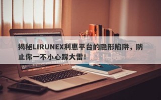 揭秘LIRUNEX利惠平台的隐形陷阱，防止你一不小心踩大雷！