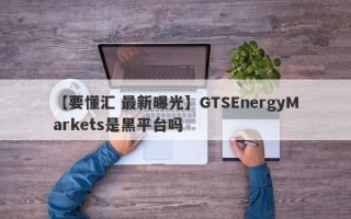 【要懂汇 最新曝光】GTSEnergyMarkets是黑平台吗
