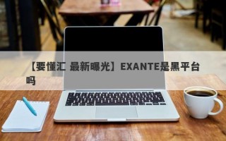 【要懂汇 最新曝光】EXANTE是黑平台吗
