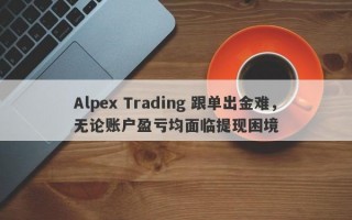 Alpex Trading 跟单出金难，无论账户盈亏均面临提现困境