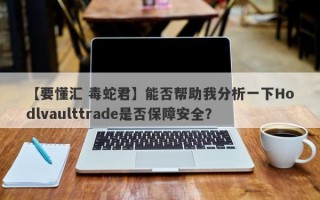 【要懂汇 毒蛇君】能否帮助我分析一下Hodlvaulttrade是否保障安全？
