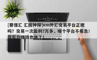 [要懂汇 汇圈神探]xm外汇交易平台正规吗？交易一次盈利7万多，哪个平台不着急！靠实力赚钱也难了！