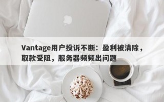 Vantage用户投诉不断：盈利被清除，取款受阻，服务器频频出问题