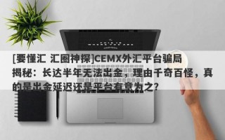 [要懂汇 汇圈神探]CEMX外汇平台骗局揭秘：长达半年无法出金，理由千奇百怪，真的是出金延迟还是平台有意为之？