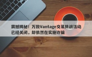 震撼揭秘！万致Vantage交易挑战活动已经关闭，却依然在实施诈骗