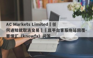 AC Markets Limited無任何通知就取消交易賬戶且平台客服拖延回覆-要懂汇（knowfx）问答