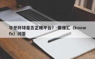 华誉环球是否正规平台？-要懂汇（knowfx）问答