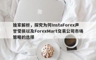 独家解析，探究为何InstaForex声誉受损以及ForexMart交易公司市场策略的选择