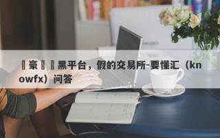 萬豪國際黑平台，假的交易所-要懂汇（knowfx）问答