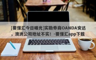 [要懂汇今日曝光]实勘券商OANDA安达，澳洲公司地址不实！-要懂汇app下载