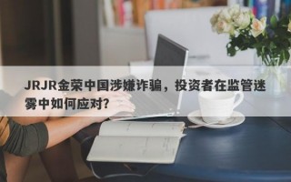 JRJR金荣中国涉嫌诈骗，投资者在监管迷雾中如何应对？