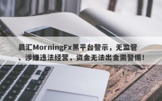 晨汇MorningFx黑平台警示，无监管、涉嫌违法经营，资金无法出金需警惕！