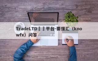 TradeLTD詐騙平台-要懂汇（knowfx）问答