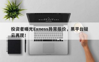 投资者曝光Exness异常报价，黑平台疑云再现！