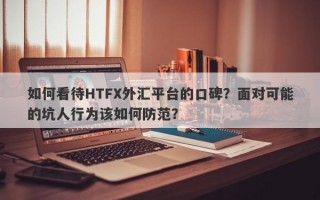 如何看待HTFX外汇平台的口碑？面对可能的坑人行为该如何防范？