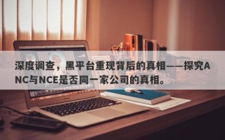 深度调查，黑平台重现背后的真相——探究ANC与NCE是否同一家公司的真相。