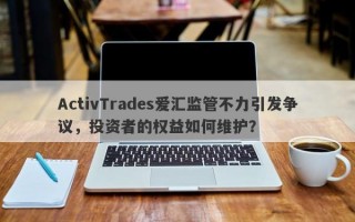 ActivTrades爱汇监管不力引发争议，投资者的权益如何维护？