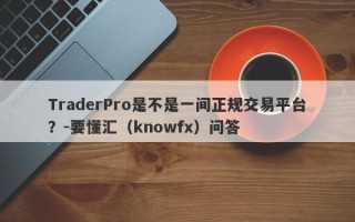 TraderPro是不是一间正规交易平台？-要懂汇（knowfx）问答