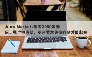 Juno Markets损失3000美元后，账户被冻结，平台要求更多存款才能出金