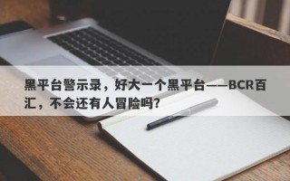 黑平台警示录，好大一个黑平台——BCR百汇，不会还有人冒险吗？