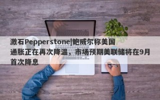 激石Pepperstone|鲍威尔称美国通胀正在再次降温，市场预期美联储将在9月首次降息