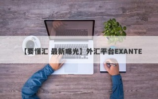 【要懂汇 最新曝光】外汇平台EXANTE
