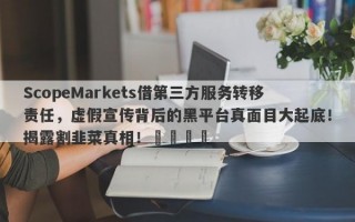 ScopeMarkets借第三方服务转移责任，虚假宣传背后的黑平台真面目大起底！揭露割韭菜真相！​​​​