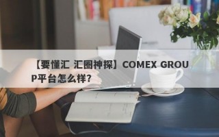 【要懂汇 汇圈神探】COMEX GROUP平台怎么样？
