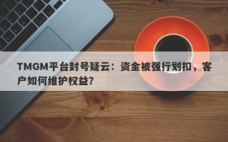 TMGM平台封号疑云：资金被强行划扣，客户如何维护权益？