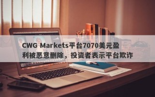 CWG Markets平台7070美元盈利被恶意删除，投资者表示平台欺诈