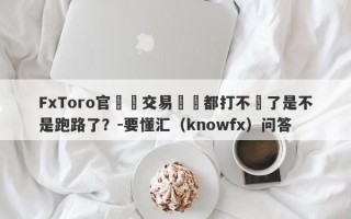 FxToro官網與交易賬戶都打不開了是不是跑路了？-要懂汇（knowfx）问答