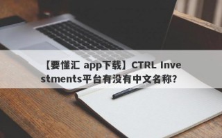 【要懂汇 app下载】CTRL Investments平台有没有中文名称？
