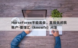 HorseForex不能出金，直接关闭我账户-要懂汇（knowfx）问答