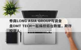 券商LONG ASIA GROUP与资金盘DMT TECH一起操控后台数据，欺诈投资人