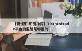 【要懂汇 汇圈神探】TRXprotrade平台的监管是哪里的
