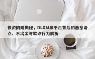 投资陷阱揭秘，DLSM黑平台背后的恶意滑点、不出金与欺诈行为解析