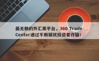 最无赖的外汇黑平台，360 Trade Center通过不断骚扰投资者诈骗！