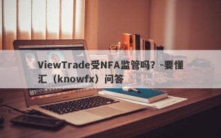 ViewTrade受NFA监管吗？-要懂汇（knowfx）问答