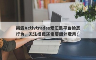 揭露Activtrades爱汇黑平台险恶行为，无法提现还索要额外费用！