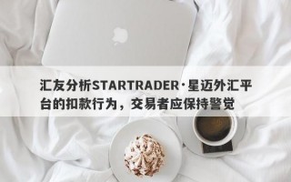 汇友分析STARTRADER·星迈外汇平台的扣款行为，交易者应保持警觉