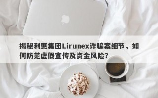 揭秘利惠集团Lirunex诈骗案细节，如何防范虚假宣传及资金风险？