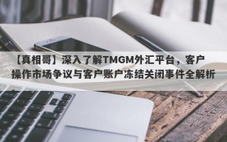 【真相哥】深入了解TMGM外汇平台，客户操作市场争议与客户账户冻结关闭事件全解析。