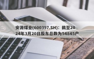 安源煤业(600397.SH)：截至2024年3月20日股东总数为54845户