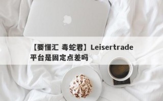 【要懂汇 毒蛇君】Leisertrade平台是固定点差吗
