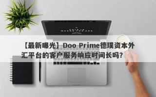 【最新曝光】Doo Prime德璞资本外汇平台的客户服务响应时间长吗？