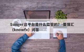 Sunger这平台是什么监管的？-要懂汇（knowfx）问答