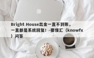 Bright House出金一直不到账，一直都是系统回复！-要懂汇（knowfx）问答