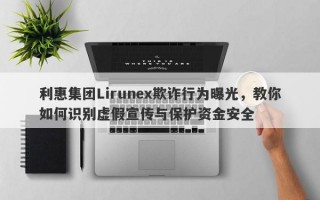 利惠集团Lirunex欺诈行为曝光，教你如何识别虚假宣传与保护资金安全