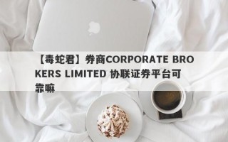 【毒蛇君】券商CORPORATE BROKERS LIMITED 协联证券平台可靠嘛
