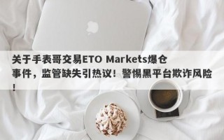 关于手表哥交易ETO Markets爆仓事件，监管缺失引热议！警惕黑平台欺诈风险！